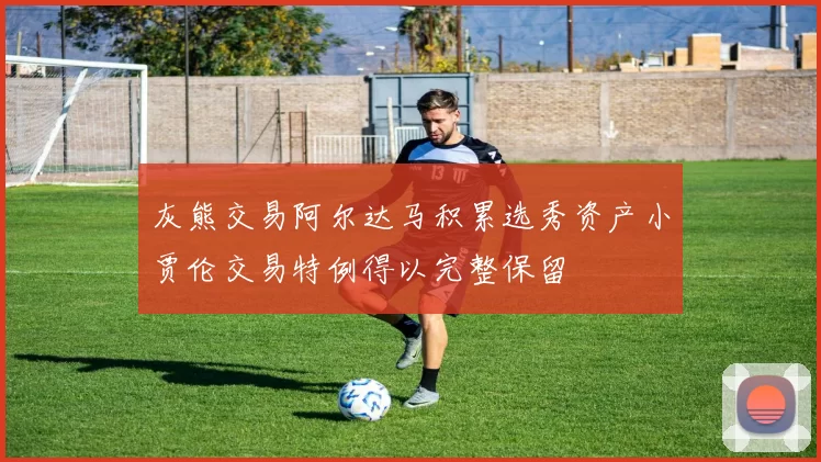 灰熊交易阿尔达马积累选秀资产小贾伦交易特例得以完整保留