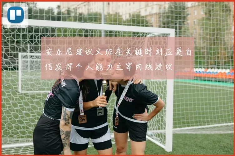 安东尼建议文班在关键时刻应更自信发挥个人能力主宰内线进攻