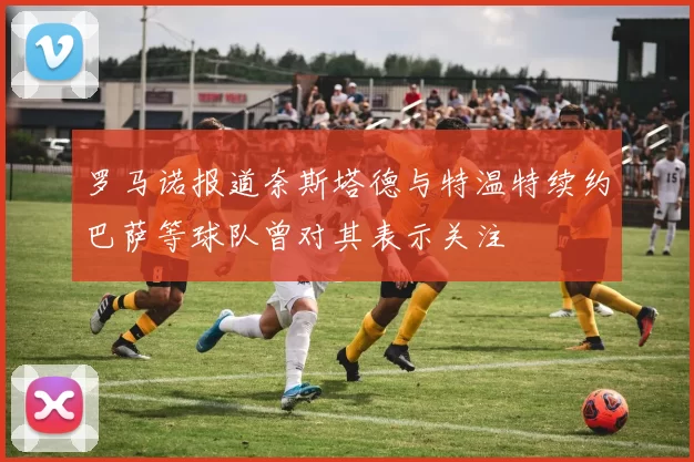 罗马诺报道奈斯塔德与特温特续约巴萨等球队曾对其表示关注