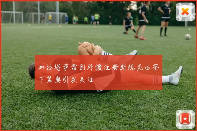 加拉塔萨雷因外援注册新规无法签下莱奥引发关注