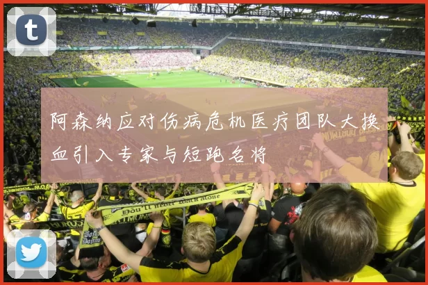 阿森纳应对伤病危机医疗团队大换血引入专家与短跑名将