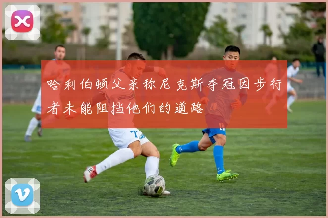 哈利伯顿父亲称尼克斯夺冠因步行者未能阻挡他们的道路