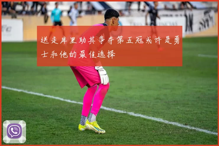送走库里助其争夺第五冠或许是勇士和他的最佳选择