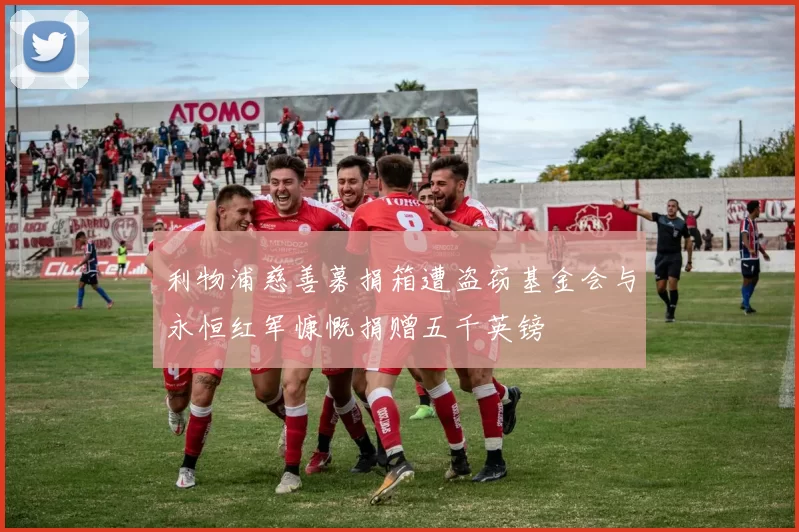 利物浦慈善募捐箱遭盗窃基金会与永恒红军慷慨捐赠五千英镑