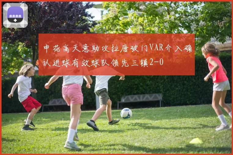 申花高天意助攻拉唐破门VAR介入确认进球有效球队领先三镇2-0