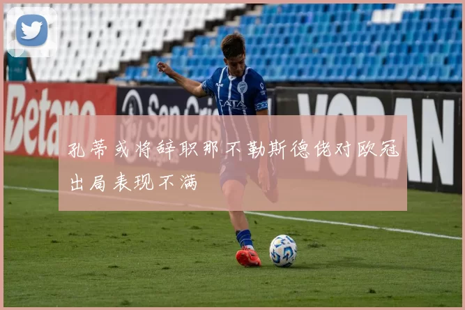 孔蒂或将辞职那不勒斯德佬对欧冠出局表现不满