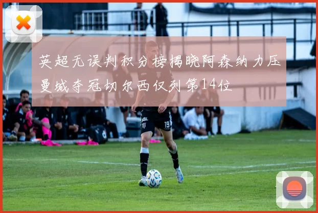 英超无误判积分榜揭晓阿森纳力压曼城夺冠切尔西仅列第14位