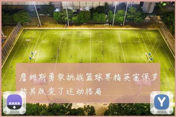 詹姆斯勇敢挑战篮球界精英富保罗称其改变了运动格局