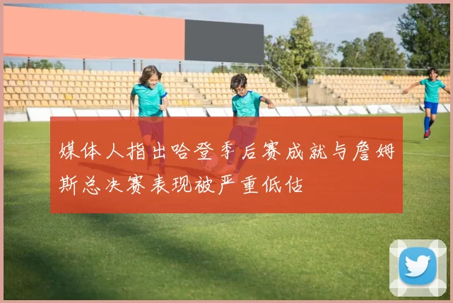 媒体人指出哈登季后赛成就与詹姆斯总决赛表现被严重低估