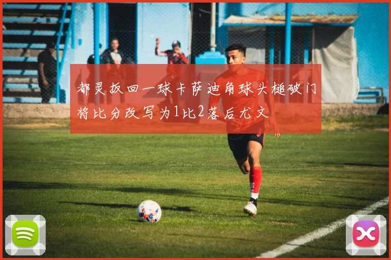 都灵扳回一球卡萨迪角球头槌破门将比分改写为1比2落后尤文