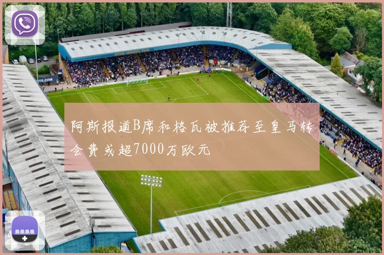 阿斯报道B席和格瓦被推荐至皇马转会费或超7000万欧元