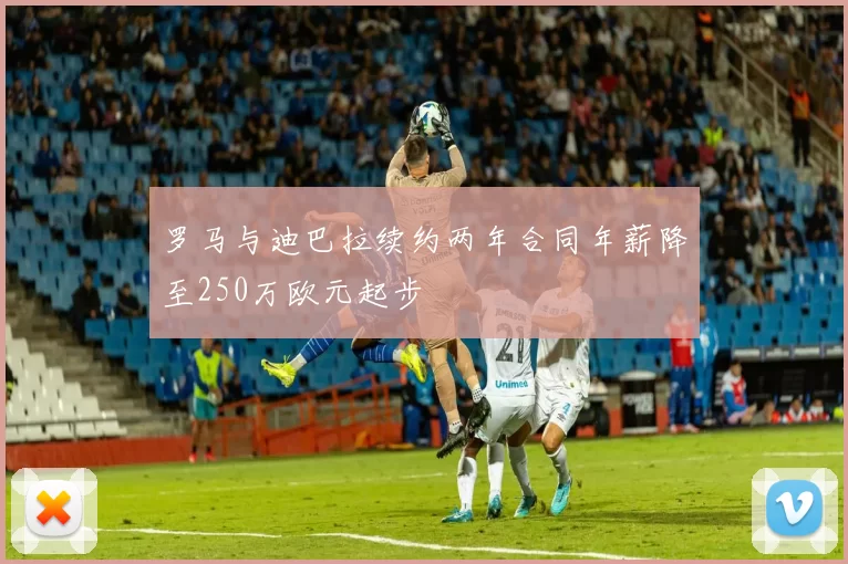 罗马与迪巴拉续约两年合同年薪降至250万欧元起步