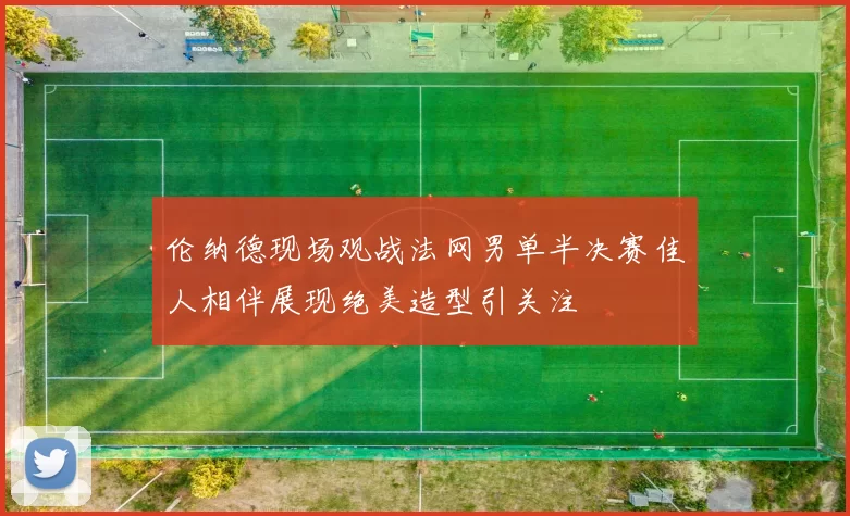 伦纳德现场观战法网男单半决赛佳人相伴展现绝美造型引关注