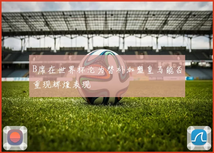 B席在世界杯沦为替补加盟皇马能否重现辉煌表现