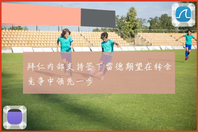 拜仁内部支持签下雷德期望在转会竞争中领先一步