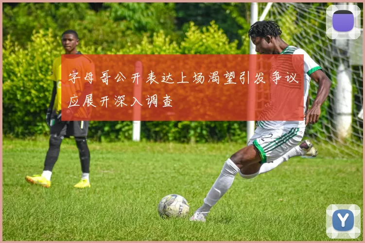 字母哥公开表达上场渴望引发争议应展开深入调查