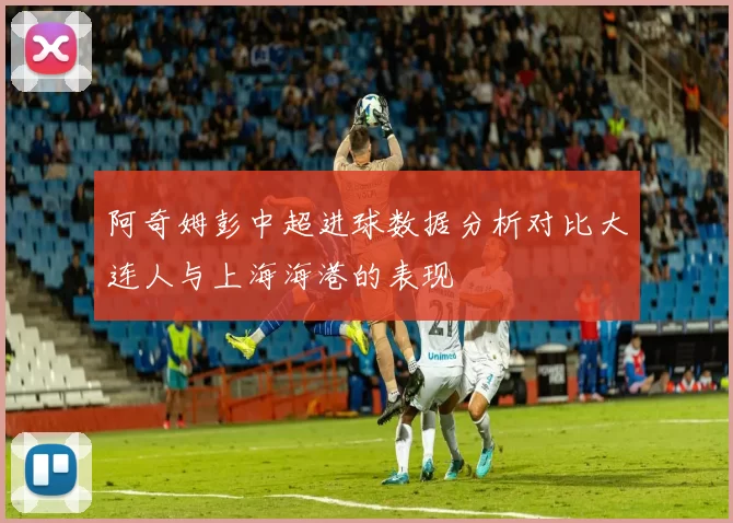 阿奇姆彭中超进球数据分析对比大连人与上海海港的表现