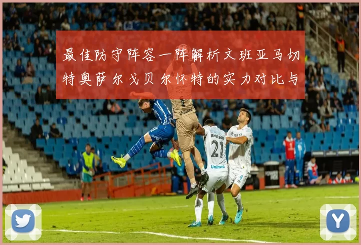 最佳防守阵容一阵解析文班亚马切特奥萨尔戈贝尔怀特的实力对比与展望