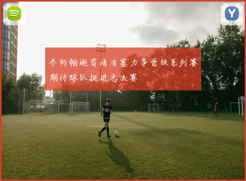 乔约翰逊寄语活塞力争晋级系列赛期待球队挺进总决赛