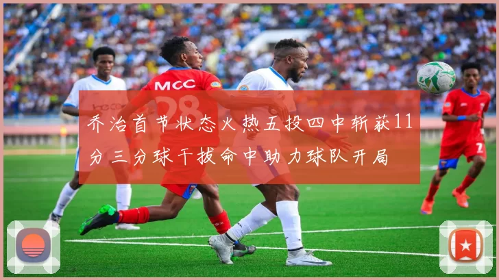 乔治首节状态火热五投四中斩获11分三分球干拔命中助力球队开局