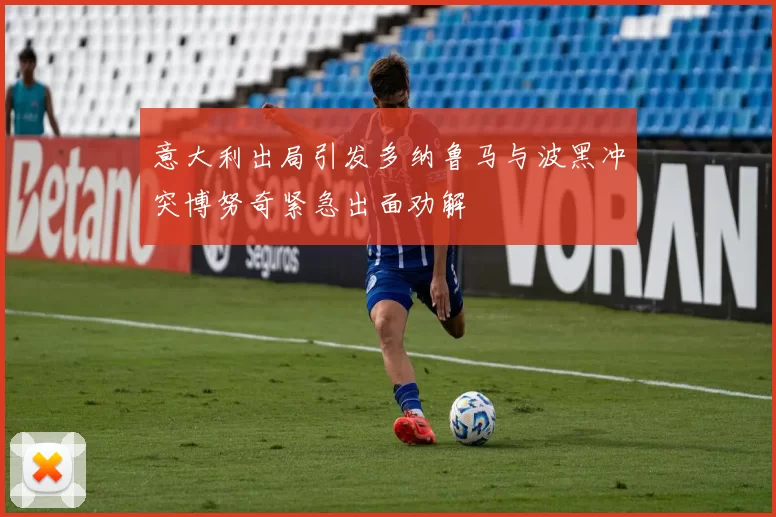 意大利出局引发多纳鲁马与波黑冲突博努奇紧急出面劝解