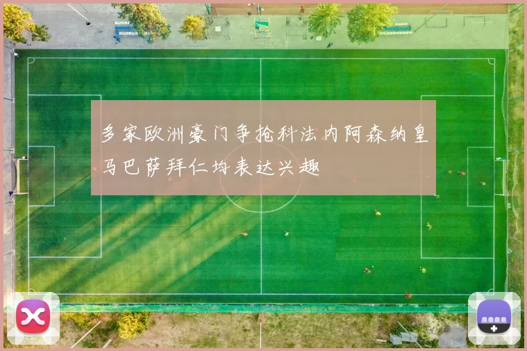 多家欧洲豪门争抢科法内阿森纳皇马巴萨拜仁均表达兴趣