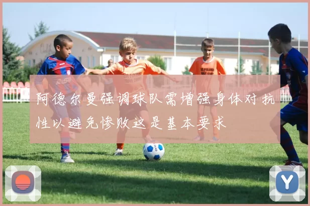 阿德尔曼强调球队需增强身体对抗性以避免惨败这是基本要求
