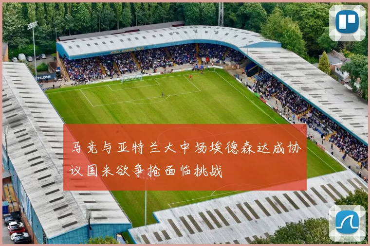 马竞与亚特兰大中场埃德森达成协议国米欲争抢面临挑战